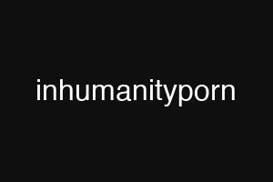 inhumanityporn