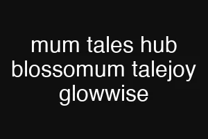 mum tales hub blossomum talejoy glowwise